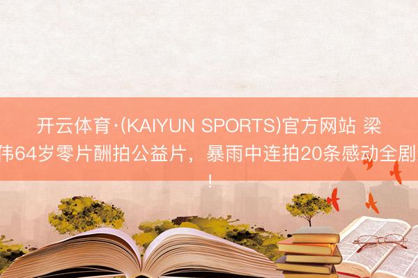 开云体育·(KAIYUN SPORTS)官方网站 梁朝伟64岁零片酬拍公益片,暴雨中连拍20条感动全剧组!