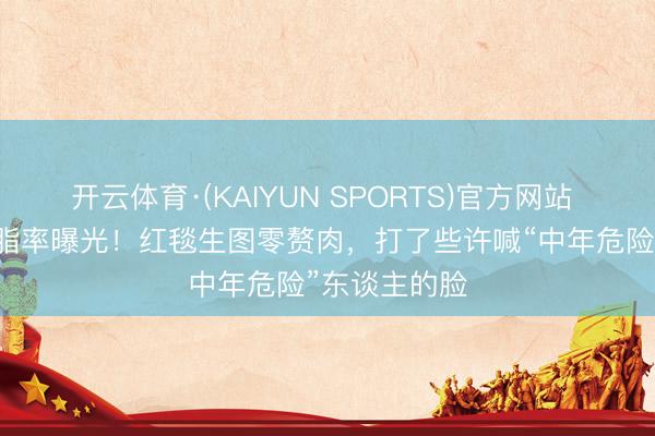开云体育·(KAIYUN SPORTS)官方网站 46岁殷桃体脂率曝光！红毯生图零赘肉，打了些许喊“中年危险”东谈主的脸