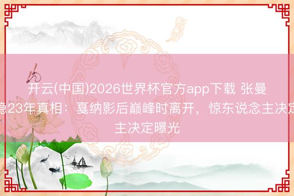 开云(中国)2026世界杯官方app下载 张曼玉归隐23年真相：戛纳影后巅峰时离开，惊东说念主决定曝光