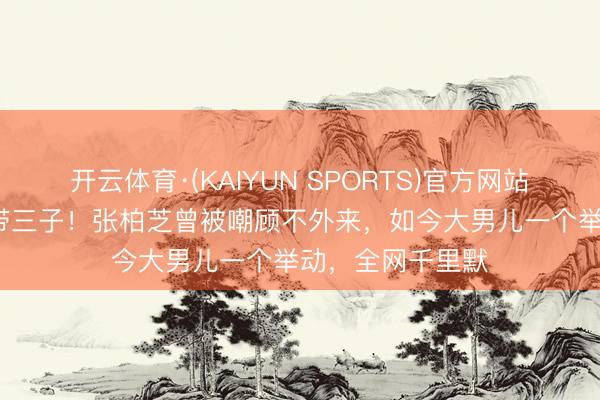 开云体育·(KAIYUN SPORTS)官方网站 离异18年独自带三子！张柏芝曾被嘲顾不外来，如今大男儿一个举动，全网千里默