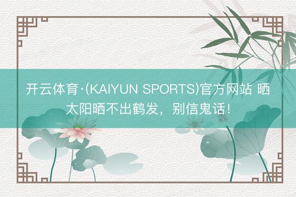 开云体育·(KAIYUN SPORTS)官方网站 晒太阳晒不出鹤发，别信鬼话！