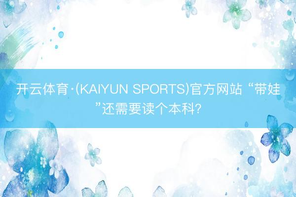 开云体育·(KAIYUN SPORTS)官方网站 “带娃”还需要读个本科？