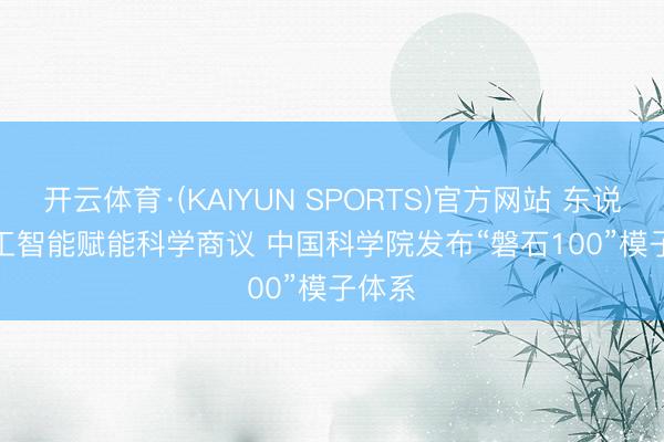 开云体育·(KAIYUN SPORTS)官方网站 东说念主工智能赋能科学商议 中国科学院发布“磐石100”模子体系