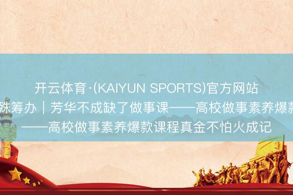 开云体育·(KAIYUN SPORTS)官方网站 “五一”国际做事节迥殊筹办｜芳华不成缺了做事课——高校做事素养爆款课程真金不怕火成记