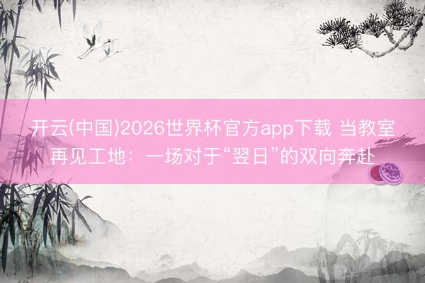 开云(中国)2026世界杯官方app下载 当教室再见工地：一场对于“翌日”的双向奔赴