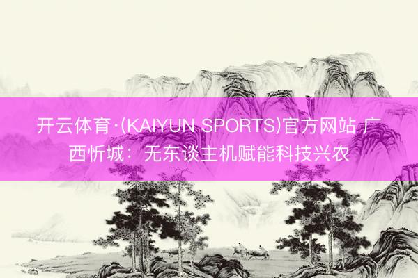 开云体育·(KAIYUN SPORTS)官方网站 广西忻城：无东谈主机赋能科技兴农