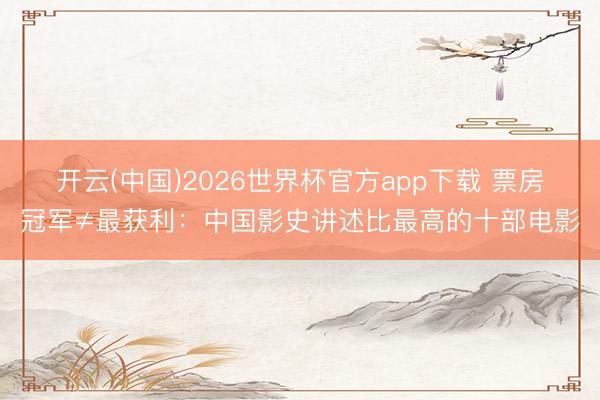 开云(中国)2026世界杯官方app下载 票房冠军≠最获利：中国影史讲述比最高的十部电影