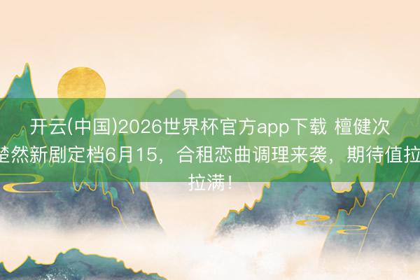 开云(中国)2026世界杯官方app下载 檀健次王楚然新剧定档6月15，合租恋曲调理来袭，期待值拉满！