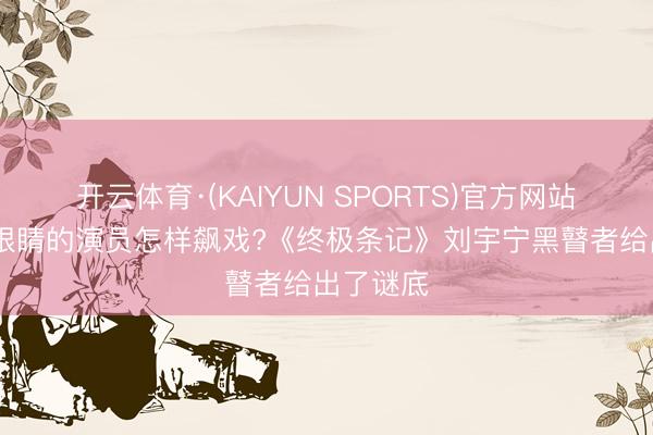 开云体育·(KAIYUN SPORTS)官方网站 不成露眼睛的演员怎样飙戏?《终极条记》刘宇宁黑瞽者给出了谜底