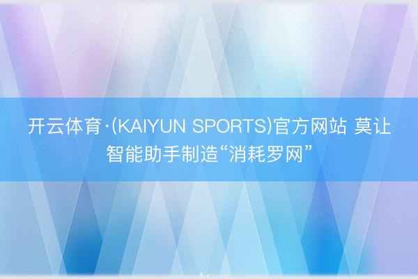 开云体育·(KAIYUN SPORTS)官方网站 莫让智能助手制造“消耗罗网”