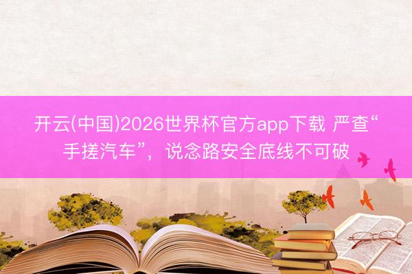 开云(中国)2026世界杯官方app下载 严查“手搓汽车”，说念路安全底线不可破