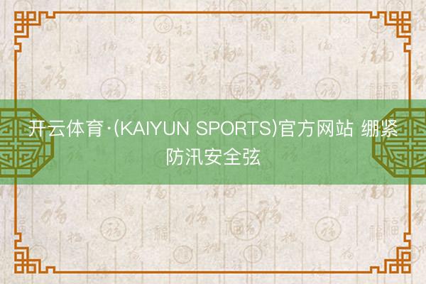 开云体育·(KAIYUN SPORTS)官方网站 绷紧防汛安全弦