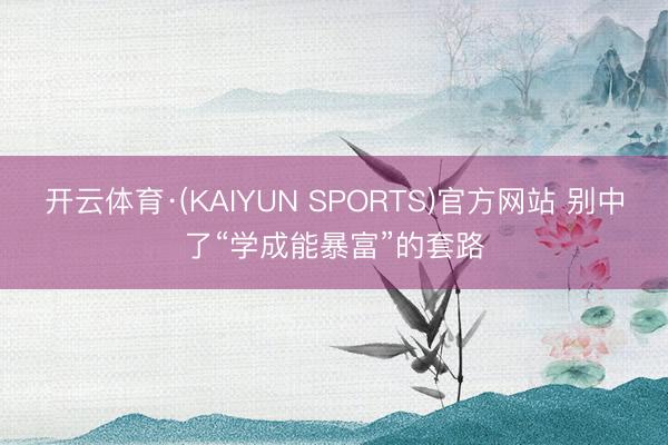 开云体育·(KAIYUN SPORTS)官方网站 别中了“学成能暴富”的套路