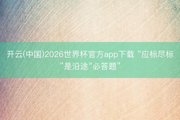 开云(中国)2026世界杯官方app下载 “应标尽标”是沿途“必答题”