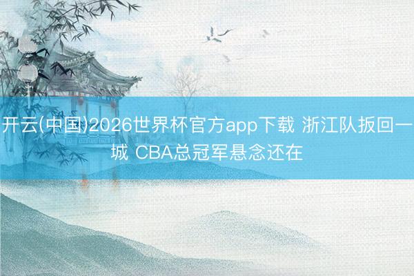 开云(中国)2026世界杯官方app下载 浙江队扳回一城 CBA总冠军悬念还在