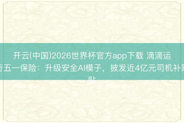 开云(中国)2026世界杯官方app下载 滴滴运行五一保险：升级安全AI模子，披发近4亿元司机补贴