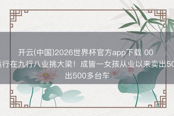 开云(中国)2026世界杯官方app下载 00 后照旧运行在九行八业挑大梁！成皆一女孩从业以来卖出500多台车