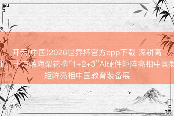 开云(中国)2026世界杯官方app下载 深耕高龄文化干事，十方融海梨花携“1+2+3”AI硬件矩阵亮相中国教育装备展