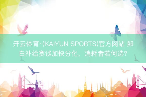 开云体育·(KAIYUN SPORTS)官方网站 卵白补给赛谈加快分化，消耗者若何选？