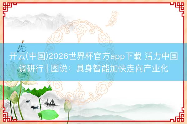 开云(中国)2026世界杯官方app下载 活力中国调研行 | 图说：具身智能加快走向产业化