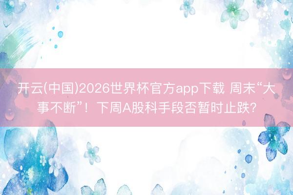 开云(中国)2026世界杯官方app下载 周末“大事不断”！下周A股科手段否暂时止跌？