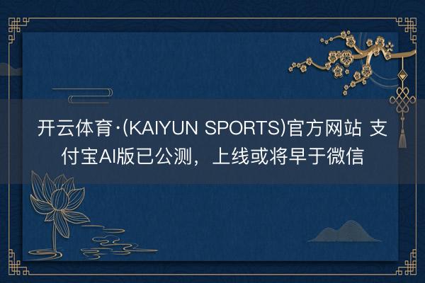 开云体育·(KAIYUN SPORTS)官方网站 支付宝AI版已公测,上线或将早于微信