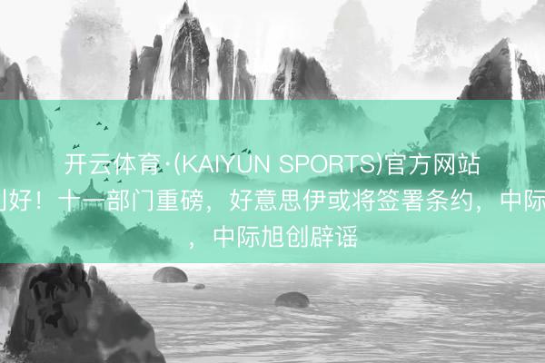 开云体育·(KAIYUN SPORTS)官方网站 周末大利好！十一部门重磅，好意思伊或将签署条约，中际旭创辟谣
