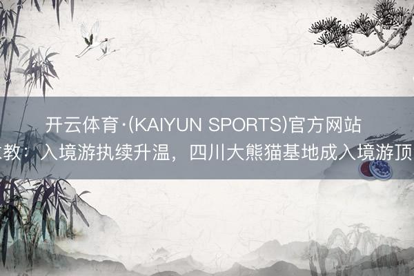 开云体育·(KAIYUN SPORTS)官方网站 求教：入境游执续升温，四川大熊猫基地成入境游顶流