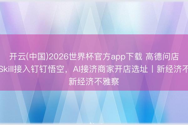 开云(中国)2026世界杯官方app下载 高德问店选址Skill接入钉钉悟空，AI接济商家开店选址丨新经济不雅察