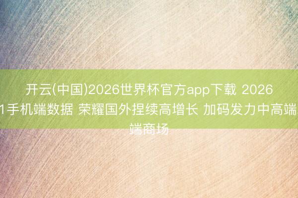 开云(中国)2026世界杯官方app下载 2026年Q1手机端数据 荣耀国外捏续高增长 加码发力中高端商场