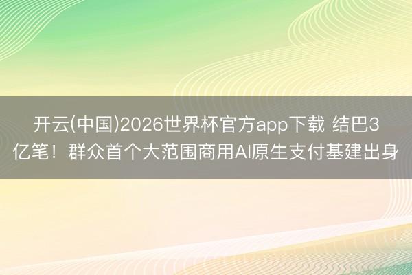 开云(中国)2026世界杯官方app下载 结巴3亿笔！群众首个大范围商用AI原生支付基建出身