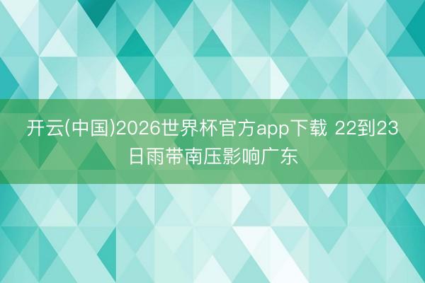 开云(中国)2026世界杯官方app下载 22到23日雨带南压影响广东