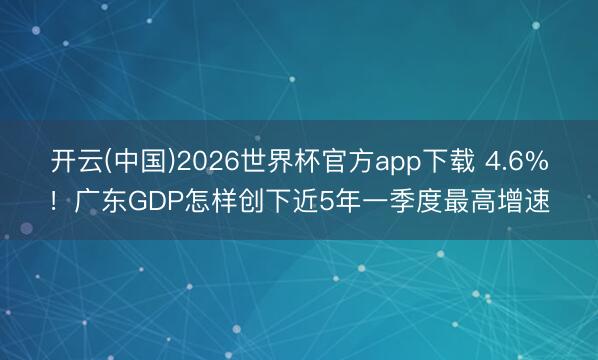 开云(中国)2026世界杯官方app下载 4.6%！广东GDP怎样创下近5年一季度最高增速