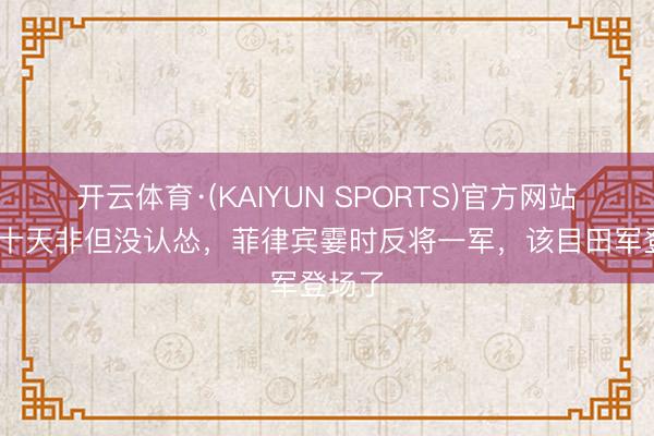 开云体育·(KAIYUN SPORTS)官方网站 憋了十天非但没认怂,菲律宾霎时反将一军,该目田军登场了