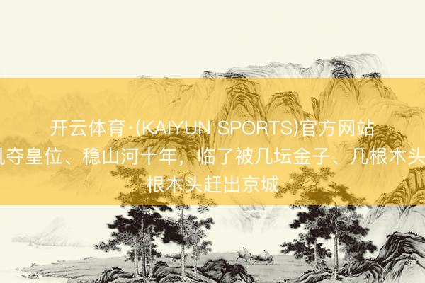 开云体育·(KAIYUN SPORTS)官方网站 帮赵匡胤夺皇位、稳山河十年，临了被几坛金子、几根木头赶出京城
