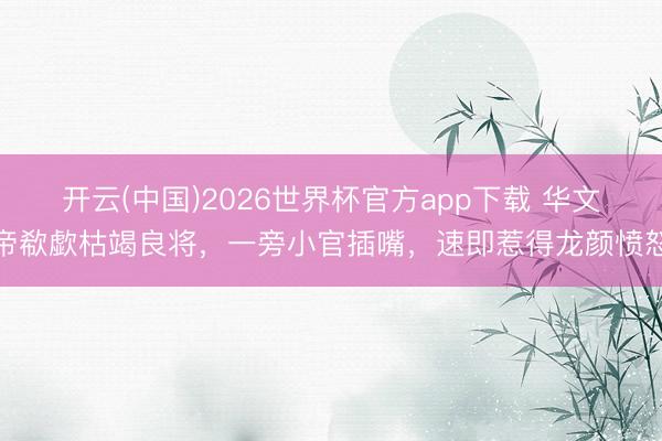 开云(中国)2026世界杯官方app下载 华文帝欷歔枯竭良将，一旁小官插嘴，速即惹得龙颜愤怒