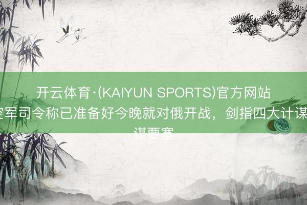 开云体育·(KAIYUN SPORTS)官方网站 德空军司令称已准备好今晚就对俄开战,剑指四大计谋要塞