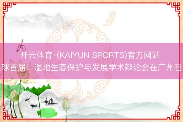 开云体育·(KAIYUN SPORTS)官方网站 寰球首届!湿地生态保护与发展学术辩论会在广州召开