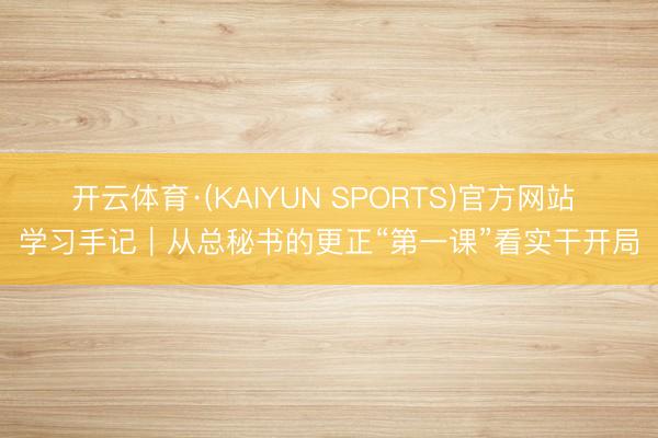 开云体育·(KAIYUN SPORTS)官方网站 学习手记｜从总秘书的更正“第一课”看实干开局