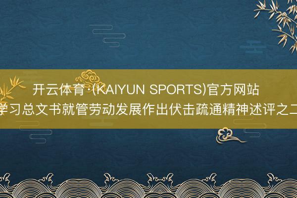 开云体育·(KAIYUN SPORTS)官方网站 学习总文书就管劳动发展作出伏击疏通精神述评之二