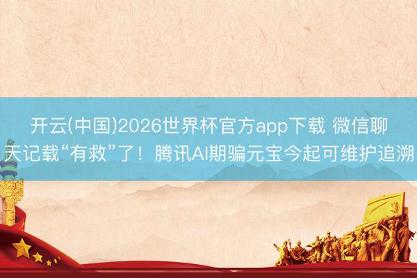 开云(中国)2026世界杯官方app下载 微信聊天记载“有救”了！腾讯AI期骗元宝今起可维护追溯