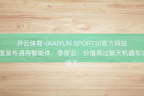开云体育·(KAIYUN SPORTS)官方网站 百度发布通用智能体，李彦宏：价值高过聊天机器东谈主