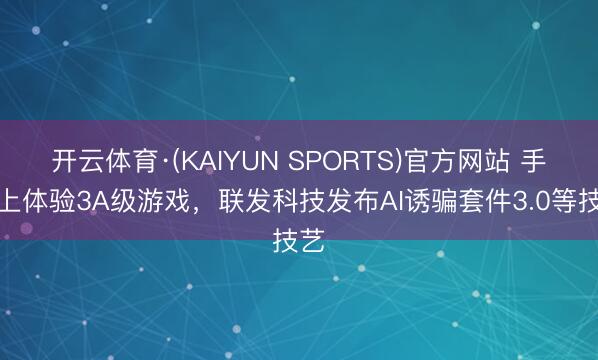 开云体育·(KAIYUN SPORTS)官方网站 手机上体验3A级游戏，联发科技发布AI诱骗套件3.0等技艺