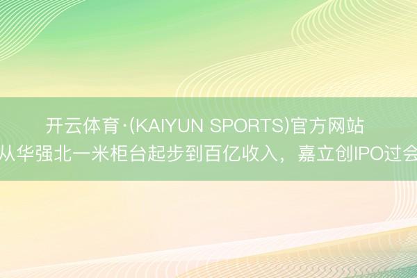 开云体育·(KAIYUN SPORTS)官方网站 从华强北一米柜台起步到百亿收入,嘉立创IPO过会