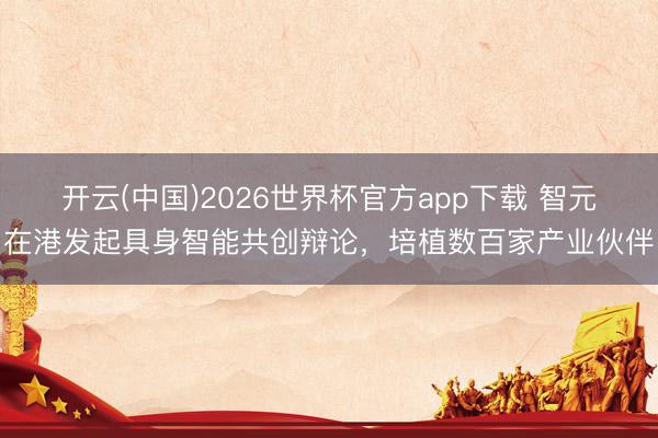 开云(中国)2026世界杯官方app下载 智元在港发起具身智能共创辩论，培植数百家产业伙伴