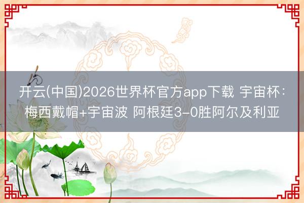 开云(中国)2026世界杯官方app下载 宇宙杯：梅西戴帽+宇宙波 阿根廷3-0胜阿尔及利亚