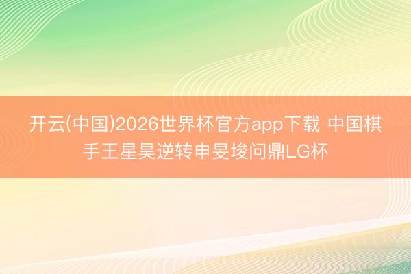 开云(中国)2026世界杯官方app下载 中国棋手王星昊逆转申旻埈问鼎LG杯