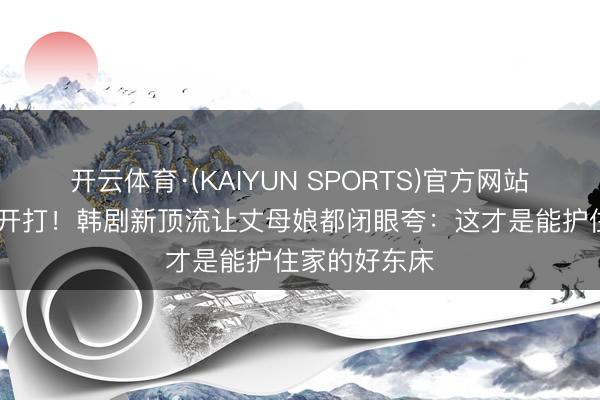 开云体育·(KAIYUN SPORTS)官方网站 西装一扯就开打！韩剧新顶流让丈母娘都闭眼夸：这才是能护住家的好东床