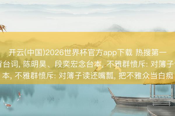 开云(中国)2026世界杯官方app下载 热搜第一! 周冬雨被曝演话剧不背台词， 陈明昊、段奕宏念台本， 不雅群愤斥: 对簿子读还嘴瓢， 把不雅众当白痴