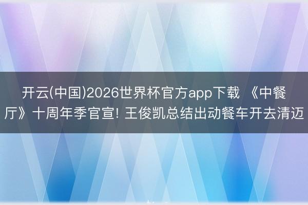 开云(中国)2026世界杯官方app下载 《中餐厅》十周年季官宣! 王俊凯总结出动餐车开去清迈